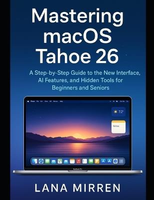 Mastering macOS Tahoe 26: A Step-by-Step Guide to the New Interface, AI Features, and Hidden Tools for Beginners and Seniors - Lana Mirren - cover