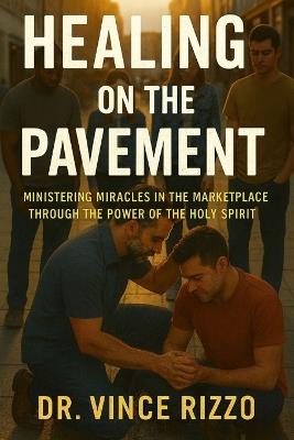 Healing on the Pavement: Ministering Miracles in the Marketplace Through the Power of the Holy Spirit - Vince Rizzo - cover