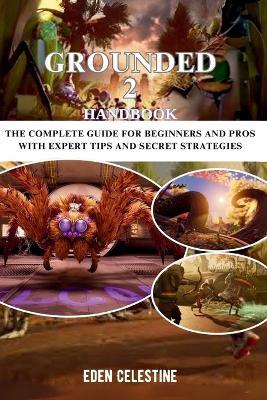 Grounded 2 Handbook: The Complete Guide For Beginners And Pros With Expert Tips And Secret Strategies - Eden Celestine - cover