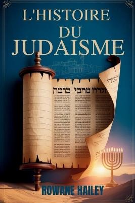 L'Histoire du Judaïsme: Textes Sacrés De La Torah À La Foi D'aujourd'hui Et À La Croyance Juive À Travers Les Âges - Rowane Hailey - cover