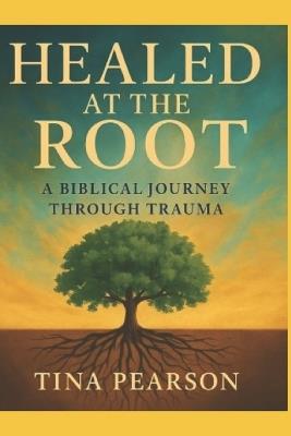 Healed at the Root: A Biblical Journey Through Trauma: Healed at the Root: A Biblical Journey Through Trauma - Tina Pearson - cover