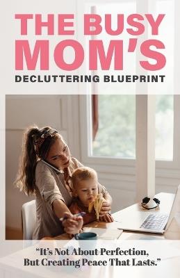 The Busy Mom's Decluttering Blueprint: Self-Help for Mothers: Declutter & Organize Your Home, Social Media, Schedule, & Master Time Management to Simplify Motherhood. Family-Based Hacks Create Stress-Free Routines That Last for Real Life - Inked Crown Publishing,Jennifer W - cover
