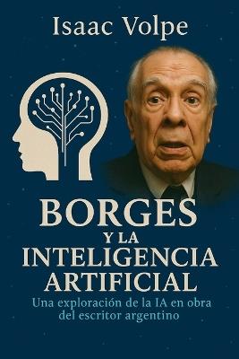 BORGES Y LA INTELIGENCIA ARTIFICIAL. Una exploración de la IA en la obra del famoso escritor argentino: Las obras de Jorge Luis Borges a la luz de los desafíos y las promesas de la IA. - Isaac Volpe - cover