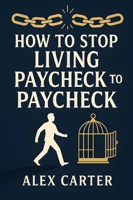 How to Stop Living Paycheck to Paycheck: Break Free from the Paycheck-to-Paycheck Grind and Build the Financial Freedom You Deserve - Alex Carter - cover