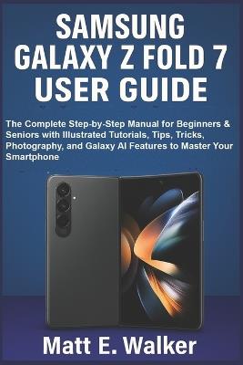 Samsung Galaxy Z Fold 7 User Guide: The Complete Step-by-Step Manual for Beginners & Seniors with Illustrated Tutorials, Tips, Tricks, Photography, and Galaxy AI Features to Master Your Smartphone - Matt E Walker - cover