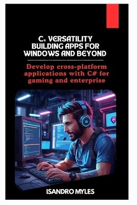 C# Versatility Building Apps for Windows and Beyond: Develop cross-platform applications with C# for gaming and enterprise - Isandro Myles - cover