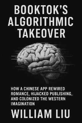 Booktok's Algorithmic Takeover: How a Chinese App Rewired Romance, Hijacked Publishing, and Colonized the Western Imagination - William Liu - cover