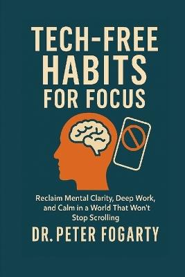 Tech-Free Habits for Focus: Reclaim Mental Clarity, Deep Work, and Calm in a World That Won't Stop Scrolling - Peter Fogarty - cover