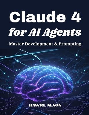 Claude 4 for AI Agents: Master Development & Prompting - Hawke Nexon - cover