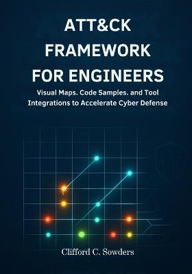 ATT&CK Framework for Engineers: Visual Maps, Code Samples, and Tool Integrations to Accelerate Cyber Defense Projects - Clifford C Sowders - cover