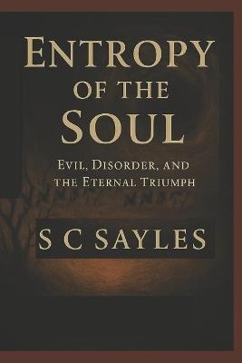 Entropy of the Soul: Evil, Disorder, and the Eternal Triumph - S C Sayles - cover
