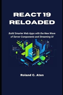 React 19 Reloaded: Build Smarter Web Apps with the New Wave of Server Components and Streaming UI - Roland C Aten - cover