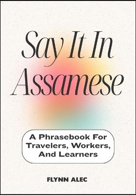 Say It In Assamese: A Phrasebook For Travelers, Workers, And Learners - Flynn Alec - cover