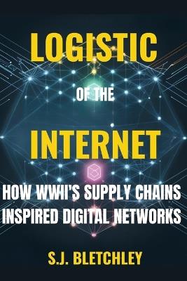 Logistics of the Internet: How WWII's Supply Chains Inspired Digital Networks - S J Bletchley - cover