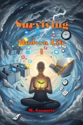 Surviving Modern Life 1: Burnout, anxiety, and digital chaos suffocating you? Turn the tide with this 10-point survival guide. Your mental health will thank you. - Gregorio M - cover