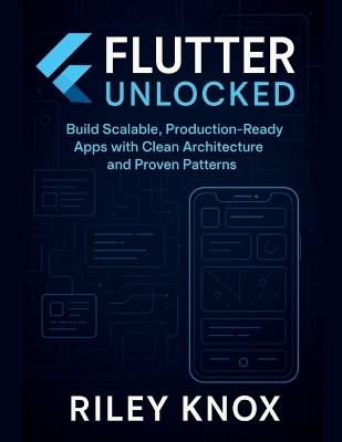 Flutter Unlocked: Build Scalable, Production-Ready Apps with Clean Architecture and Proven Patterns - Riley Knox - cover