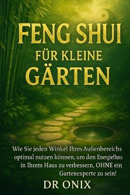 Feng Shui Für Kleine Gärten: Wie Sie jeden Winkel Ihres Außenbereichs optimal nutzen können, um den Energiefluss in Ihrem Haus zu verbessern, OHNE ein Gartenexperte zu sein! - Onix - cover