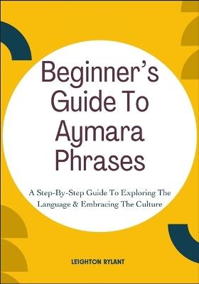 Beginner's Guide To Aymara Phrases: A Step-By-Step Guide To Exploring The Language & Embracing The Culture - Leighton Rylant - cover