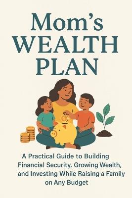 Mom's Wealth Plan: A Practical Guide to Building Financial Security, Growing Wealth, and Investing While Raising a Family on Any Budget - Modenly Creations - cover