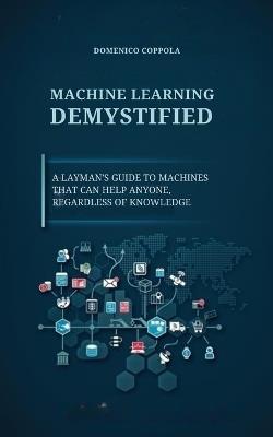 Machine Learning Demystified: A Layman's Guide to Machines That Can Help Anyone, Regardless of Knowledge - Domenico Coppola - cover
