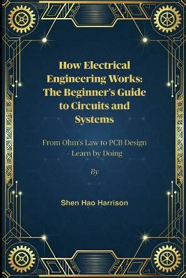 How Electrical Engineering Works: The Beginner's Guide to Circuits and Systems: From Ohm's Law to PCB Design - Learn by Doing - Shen Hao Harrison - cover