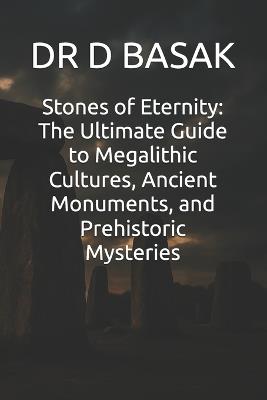 Stones of Eternity: The Ultimate Guide to Megalithic Cultures, Ancient Monuments, and Prehistoric Mysteries - D Basak - cover