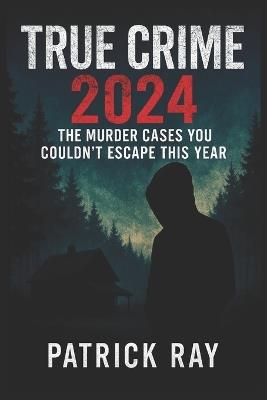 True Crime 2024: The Murder Cases You Couldn't Escape This Year - Patrick Ray - cover