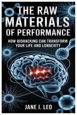 The Raw Materials of Performance: How Biohacking Can Transform Your Life and Longevity: A Simple Yet Powerful Guide to Reclaiming Your Body, Mind, and Vitality Through Practical, Science-Backed Nutritional Strategies - Jane I Leo - cover