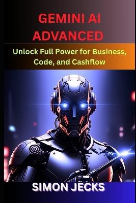 Gemini ai advanced: Unlock Full Power for Business, Code, and Cashflow (Step-by-Step Guide to Using Gemini AI for Smarter Automation, Business Growth, and Profit-Driven Innovation) - Simon Jecks - cover