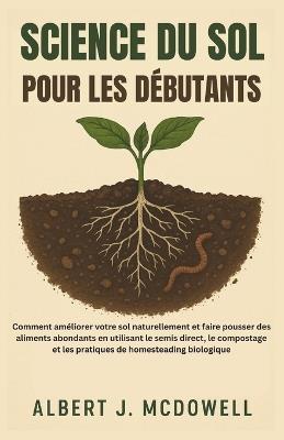 Science Du Sol Pour Les Débutants: Comment améliorer naturellement votre sol et cultiver une abondance de nourriture grâce au semis direct et au compostage - Albert J McDowell - cover
