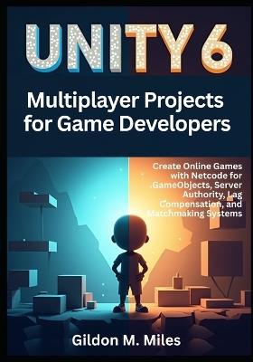 Unity 6 Multiplayer Projects for Game Developers: Create Online Games with Netcode for GameObjects, Server Authority, Lag Compensation, and Matchmaking Systems - Gildon M Miles - cover