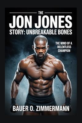The Jon Jones Story: UNBREAKABLE BONES: The Mind of a Relentless Champion - Bauer O Zimmermann - cover