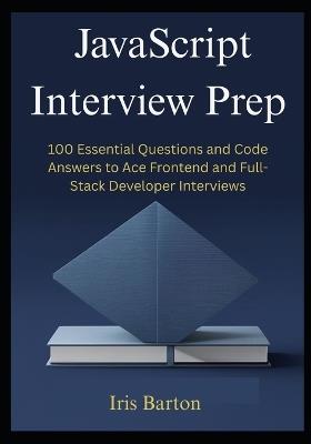 JavaScript Interview Prep: 100 Essential Questions and Code Answers to Ace Frontend and Full-Stack Developer Interviews - Iris Barton - cover