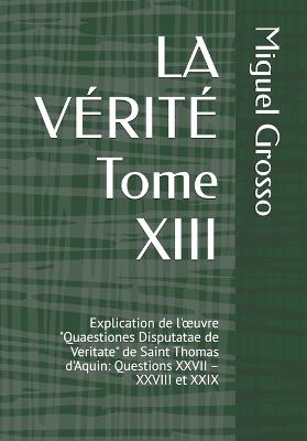 LA VÉRITÉ Tome XIII: Explication de l'oeuvre "Quaestiones Disputatae de Veritate" de Saint Thomas d'Aquin: Questions XXVII - XXVIII et XXIX - Miguel Grosso - cover
