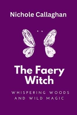 The Faery Witch: Whispering Woods and Wild Magic - Nichole Callaghan - cover