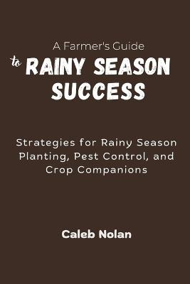 A Farmer's Guide to Rainy Season Success: Strategies for Rainy Season Planting, Pest Control, and Crop Companions - Caleb Nolan - cover