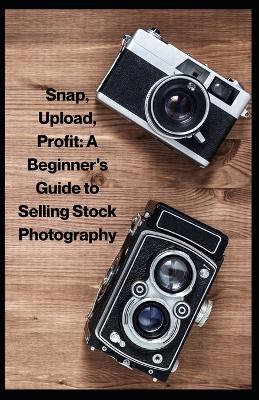 Snap, Upload, Profit: A Beginner's Guide to Selling Stock Photography - Bobby Gordon - cover