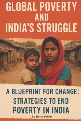 Global Poverty and India's Struggle - A Blueprint for Change: Strategies to End Poverty in India - Sunny Pawar - cover