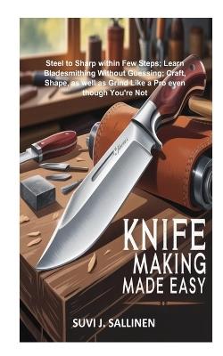 Knife Making Made Easy: Steel to Sharp within Few Steps; Learn Bladesmithing Without Guessing; Craft, Shape, as well as Grind Like a Pro even though You're Not - Suvi J Sallinen - cover