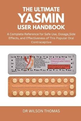 The Ultimate Yasmin User Handbook: A Complete Reference for Safe Use, Dosage, Side Effects, and Effectiveness of This Popular Oral Contraceptive - Wilson Thomas - cover