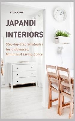 Japandi Interiors: Step-by-Step Strategies for a Balanced, Minimalist Living Space - Muskan Kaur - cover