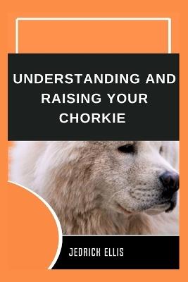 Understanding And Raising Your Chorkie: A Friendly Guide to Home Preparation, Health, Grooming, and Daily Life with Your Dog - Jedrick Ellis - cover