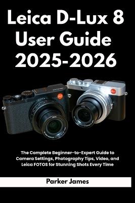 Leica D-Lux 8 User Guide 2025-2026: The Complete Beginner-to-Expert Guide to Camera Settings, Photography Tips, Video, and Leica FOTOS for Stunning Shots Every Time - Parker James - cover