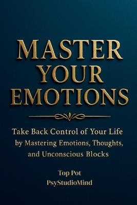 Master Your Emotions: Take Back Control of Your Life by Mastering Emotions, Thoughts, and Unconscious Blocks - Psystudio Mind,Top Pot - cover
