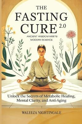 The Fasting Cure 2.0: Ancient Wisdom Meets Modern Science: fasting for healing, anti-aging, healing, detox, mental clarity, brain fog, Science of fasting, Hormone balancing, modern lifestyle - Waleeza Nightingale - cover