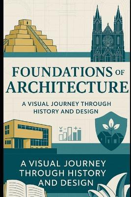 Foundations of Architecture: A Visual Journey Through History and Design: Explore Timeless Styles, Materials, and Masterpieces That Defined Our Built World - Dez Jayroe - cover