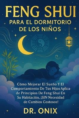 Feng Shui Para El Dormitorio de Los Niños: Cómo mejorar el sueño y el comportamiento de tus hijos aplicando principios de Feng Shui en su habitación, ¡SIN necesidad de cambios costosos! - Onix - cover