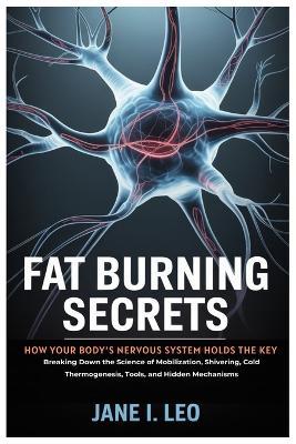 Fat Burning Secrets: How Your Body's Nervous System Holds the Key: Breaking Down the Science of Mobilization, Shivering, Cold Thermogenesis, Tools, and Hidden Mechanisms - Jane I Leo - cover