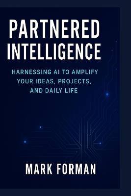 Partnered Intelligence: Harnessing AI to Amplify Your Ideas, Projects, and Daily Life - Mark Forman - cover