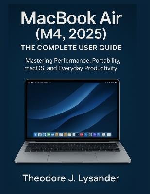 Macbook Air (M4, 2025): THE COMPLETE USER GUIDE : Mastering Performance, Portability, macOS, and Everyday Productivity - Theodore J Lysander - cover
